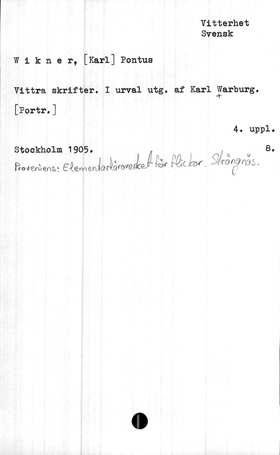  ﻿Vitterhet
Svensk
Wikner, [Karl] Pontus
Vittra skrifter. I urval utg. af Karl Warburg.
[Portr.]
4. uppl
Stockholm 1905.	/	t 4 w
Proven\€ns,: E^rrx&nlaÅQ^eJcar k>r t ...c iez>r. ' rön^oas.