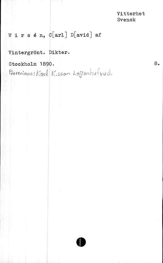  ﻿Vitterhet
Svensk
Wirsén, c[arl] D[avid] af
Vintergrönt. Dikter.
Stockholm 1890.
fro^ivens; Kod fC, Leijon hu:vad.