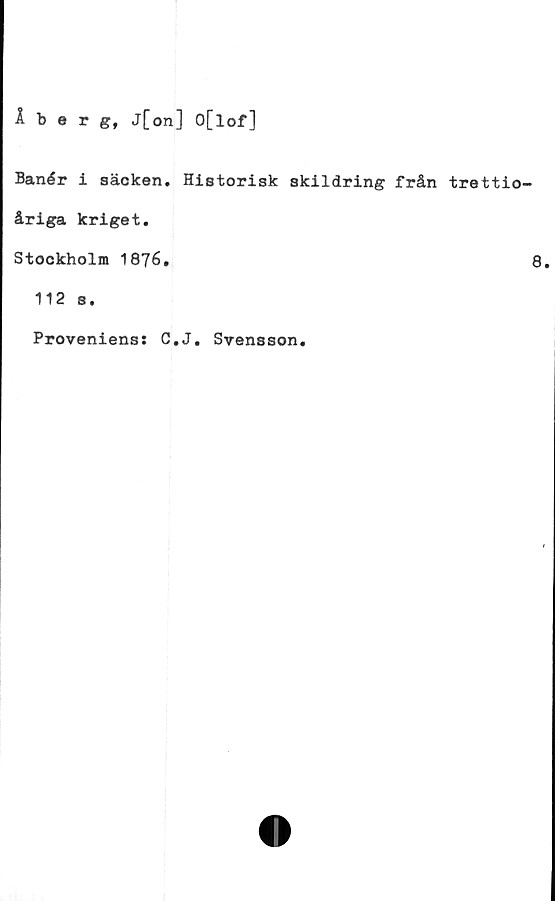  ﻿Åberg, j[on ] O[lof]
Banér i säcken. Historisk skildring från trettio-
åriga kriget.
Stockholm 1876.	8
112 s.
Proveniens: C.J. Svensson.