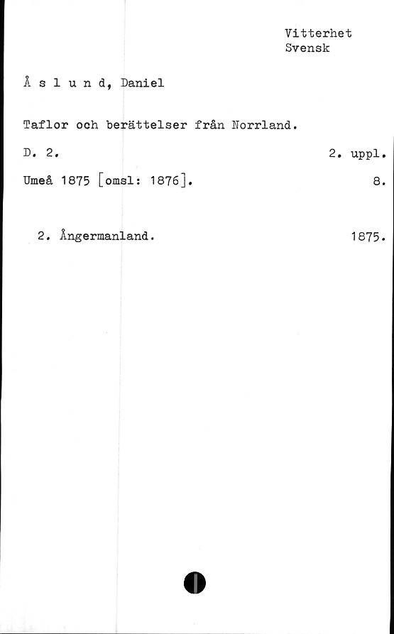  ﻿Vitterhet
Svensk
Åslund, Daniel
Taflor och berättelser från Norrland.
D. 2.
Umeå 1875 [omsl; 1876],
2. uppl.
8.
2. Ångermanland
1875