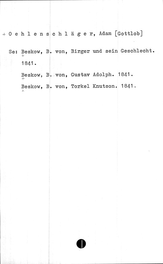  ﻿hlenschläger, Adam [Gottlob]
Beskow, B. von, Birger und sein Geschlecht.
1841.
Beskow, B. von, Gustav Adolph. 1841.
Beskow, B. von, Torkel Knutson. 1841*