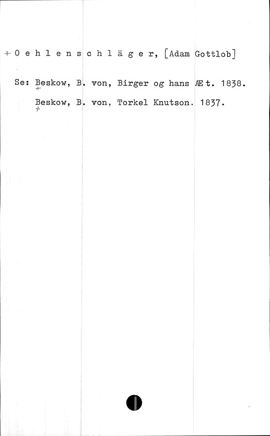  ﻿-t-Oehlenschläger, [Adam Gottlob]
Se: Beskow, B. von, Birger og hans Et. 1838.
Beskow, B. von, Torkel Knutson. 1837»
t