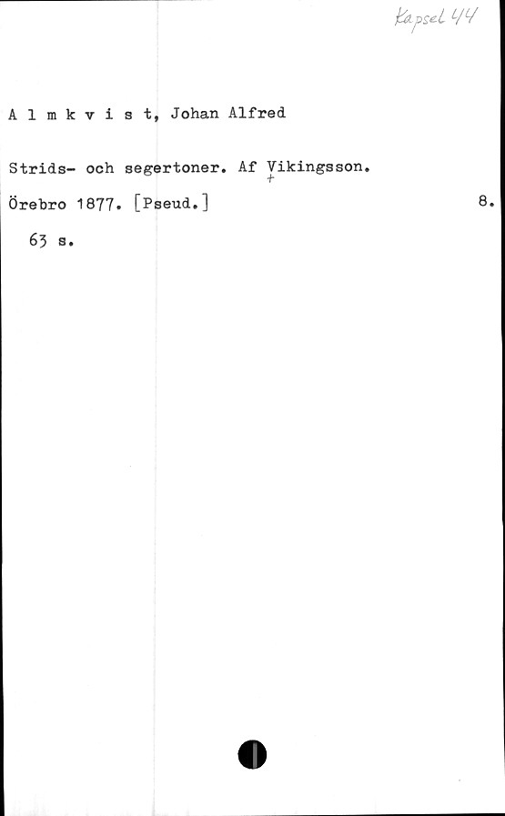  ﻿bLpU
Almkvist, Johan Alfred
Strids- och segertoner.
Örebro 1877. [Pseud.]
63 s.
Af Vikingsson.
8.