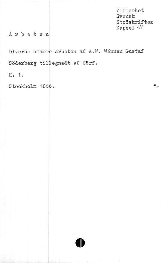  ﻿Vitterhet
Svensk
Ströskrifter
Kapsel V/
Diverse smärre arbeten af A.W. Wännen Gustaf
Söderberg tillegnadt af förf.
H. 1 .
Stockholm 1866
8