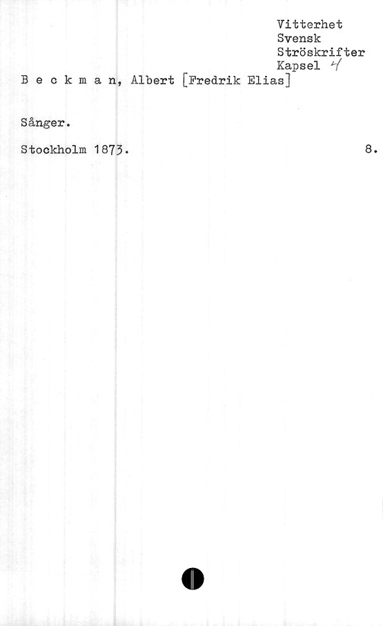  ﻿Vitterhet
Svensk
Ströskrifter
Kapsel V
Beckman, Albert [Fredrik Elias]
Sånger.
Stockholm 1873
8