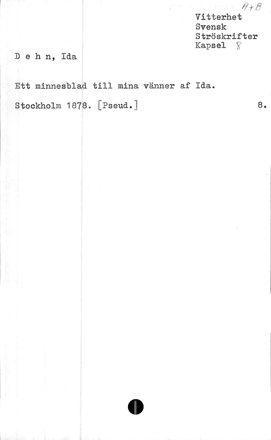  ﻿Vitterhet
Svensk
Ströskrifter
Kapsel $
Dehn, Ida
Ett minnesblad till mina vänner af Ida.
Stockholm 1878. [Pseud.]
8