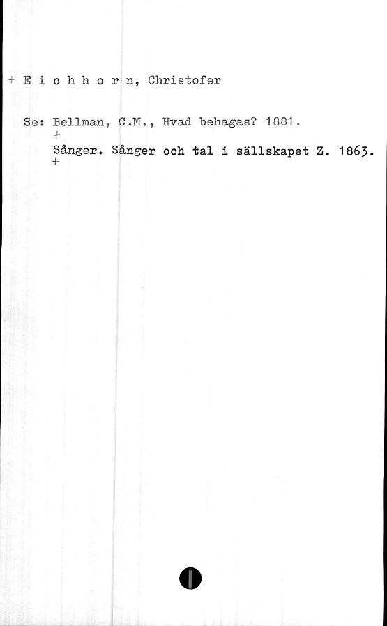  ﻿Eichhorn, Christofer
Se: Bellman, C.M., Hvad behagas? 1881.
Sånger. Sånger och tal i sällskapet Z
. 1863.