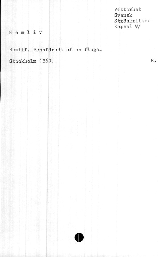  ﻿Vitterhet
Svensk
Ströskrifter
Kapsel V/
Hemliv
Hemlif. Pennförsök af en fluga.
Stockholm 1869.
8