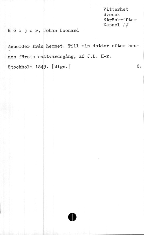  ﻿Vitterhet
Svensk
Ströskrifter
Kapsel /7
Hö i j er, Johan Leonard
Accorder från hemmet. Till min dotter efter hen-
nes första nattvardsgång, af J.L. H-r.
Stockholm 1849* [Sign.]
8