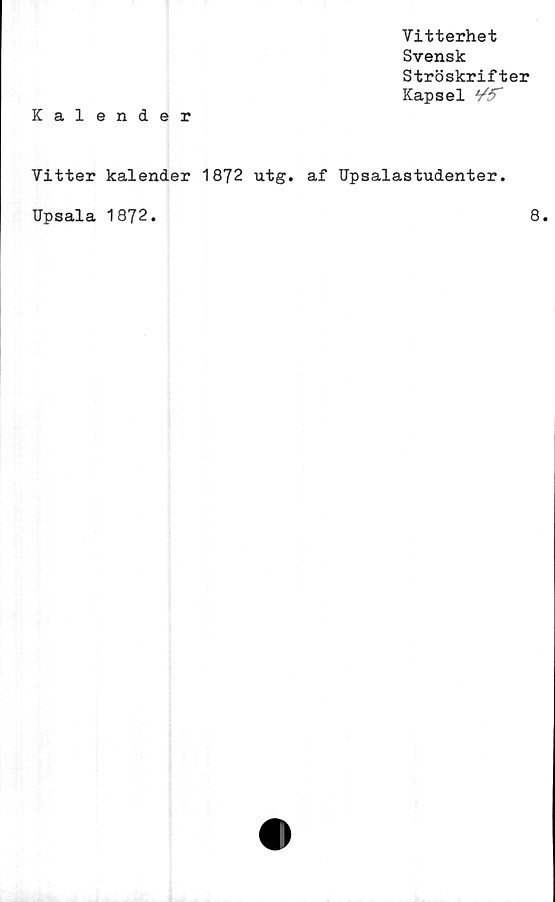  ﻿Vitterhet
Svensk
Ströskrifter
Kapsel ¥5~
Kalender
Vitter kalender 1872 utg. af Upsalastudenter.
Upsala 1872
8