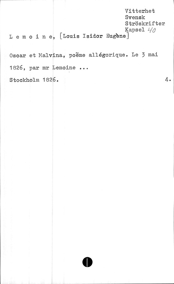  ﻿Vitterhet
Svensk
Ströskrifter
Kapsel L/ö
Lemoine, [Louis Isidor Eugfene]
Oscar et Malvina, poeme allégorique. Le 3 mai
182 6, par mr Lemoine ...
Stockholm 1826.	4