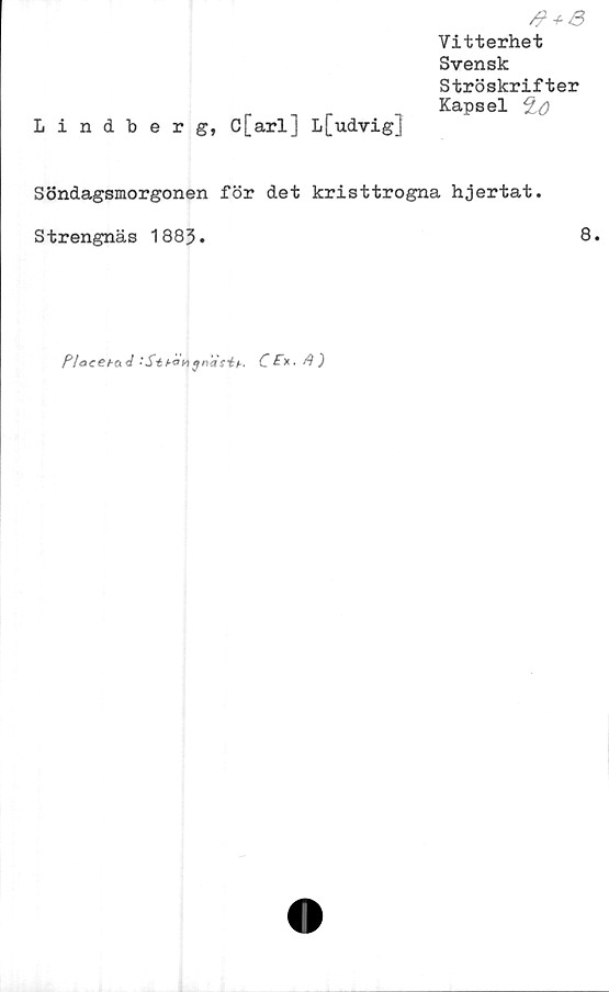  ﻿Lindberg, C[arl] L[udvig]
0 + 3
Vitterhet
Svensk
Ströskrifter
Kapsel £<?
Söndagsmorgonen för det kristtrogna hjertat.
Strengnäs 1883.	8.
