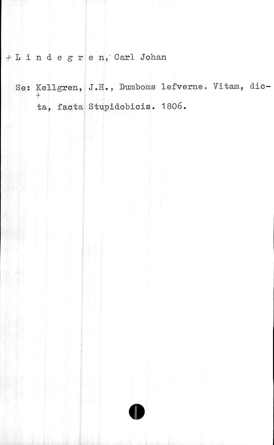  ﻿-^Lindegren, Carl Johan
Se: Kellgren, J.H., Dumboms lefverne. Vitam, dic-
+
ta, facta Stupidobicis. 1806.