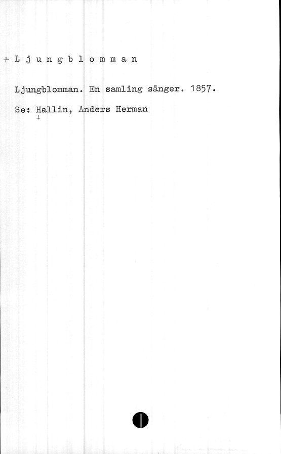  ﻿-»-Ljungblomman
Ljungblomman. En samling sånger. 1857»
Se: Hallin, Anders Herman
-J-
