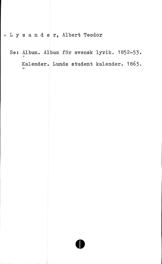  ﻿+Lysander, Albert Teodor
Se: Album. Album för svensk lyrik. 1852-53
+
Kalender. Lunds student kalender. 1863
