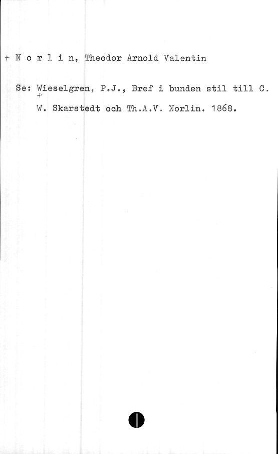  ﻿t Norlin, Theodor Arnold Valentin
Se: Wieselgren, P.J., Bref i bunden stil till C.
W. Skarstedt och Th.A.V. Norlin. 1868.