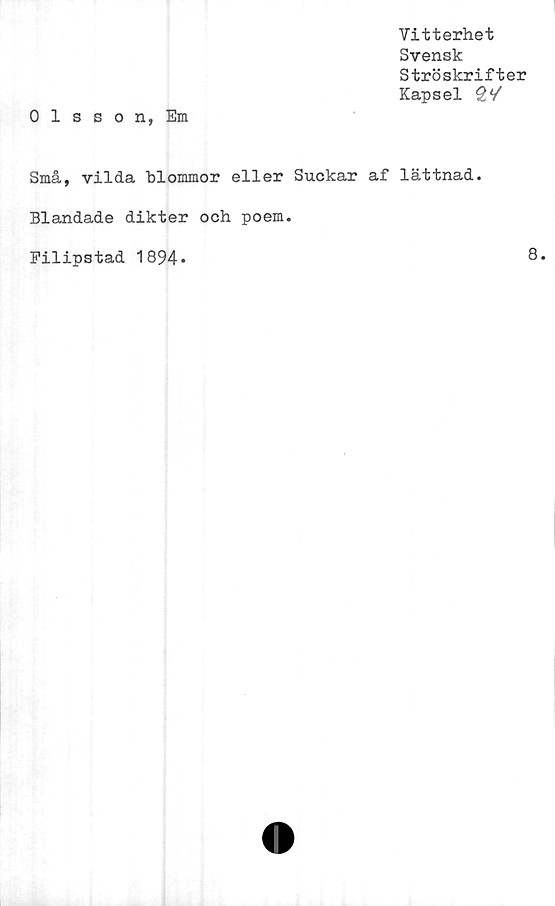  ﻿0 1 sson, Em
Vitterhet
Svensk
Ströskrifter
Kapsel Sv'
Små, vilda blommor eller Suckar af lättnad.
Blandade dikter och poem
Filipstad 1894.
8
