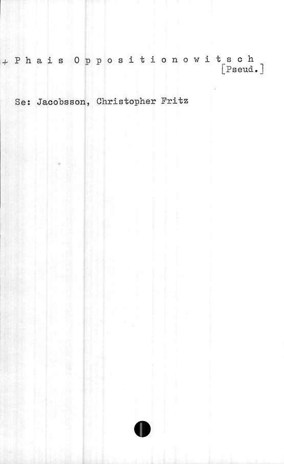  ﻿+ Phais Oppositionowitsch
[Pseud.]
Se: Jacobsson, Christopher Fritz