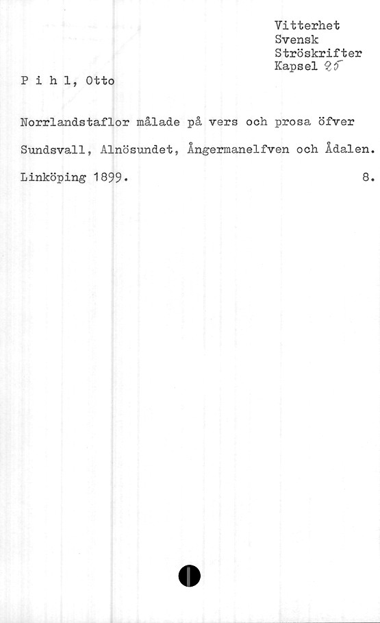  ﻿Vitterhet
Svensk
Ströskrifter
Kapsel
Pihl, Otto
Norrlandstaflor målade på vers och prosa öfver
Sundsvall, Alnösundet, Ångermanelfven och Ådalen
Linköping 1899
8