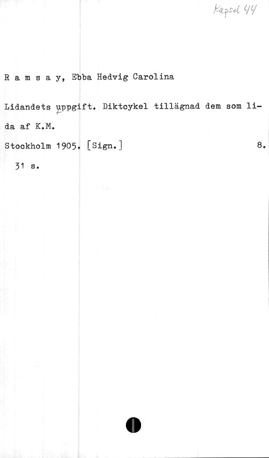  ﻿hifsd
Ramsay, Ebba Hedvig Carolina
Lidandets jippgift. Diktcykel tillägnad dem som li-
da af K.M.
Stockholm 1905. [Sign.]
8.