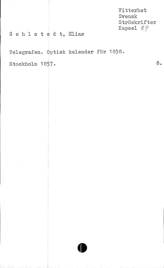  ﻿Vitterhet
Svensk
Ströskrifter
Kapsel
Sehlstedt, Elias
Telegrafen. Optisk kalender för 1858.
Stockholm 1857-
8