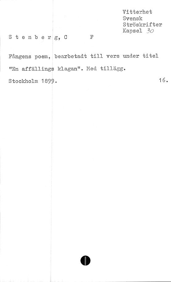 ﻿Vitterhet
Svensk
Ströskrifter
Kapsel
Stenberg, C	F
Fångens poem, bearbetadt till vers under titel
”En affällings klagan". Med tillägg.
Stockholm 1899*
16.