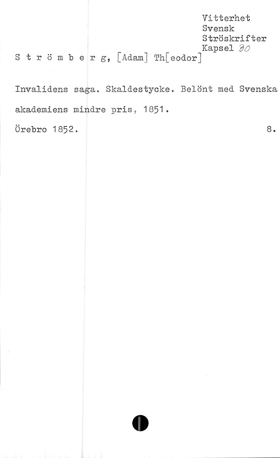  ﻿Stromb
5 r g, [Adam] Th[eodor]
Vitterhet
Svensk
Ströskrifter
Kapsel dO
Invalidens saga. Skaldestycke. Belönt med Svenska
akademiens mindre pris, 1851.
Örebro 1852.	8.