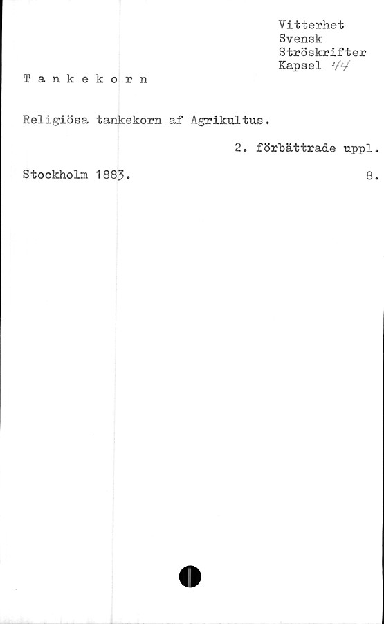  ﻿Vitterhet
Svensk
Ströskrifter
Kapsel Vy
Tankekorn
Religiösa tankekorn af Agrikultus.
2. förbättrade uppl.
Stockholm 1883
8.