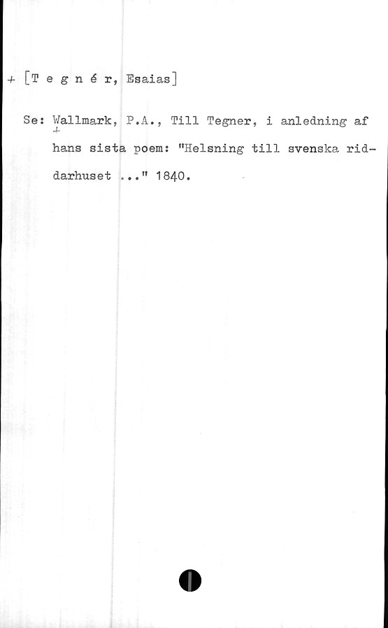  ﻿[Tegnér, Esaias]
Se: Vallmark, P.A., Till Tegner, i anledning af
4.
hans sista poem: "Helsning till svenska rid-
darhuset ..." 1840.