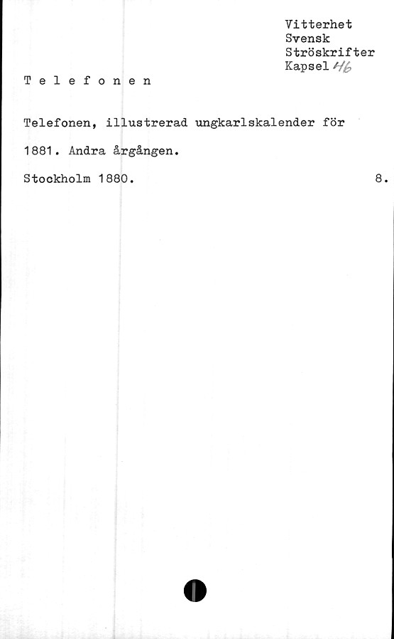  ﻿Vitterhet
Svensk
Ströskrifter
Kapsel //£
Telefonen
Telefonen, illustrerad ungkarlskalender för
1881. Andra årgången.
Stockholm 1880
8.