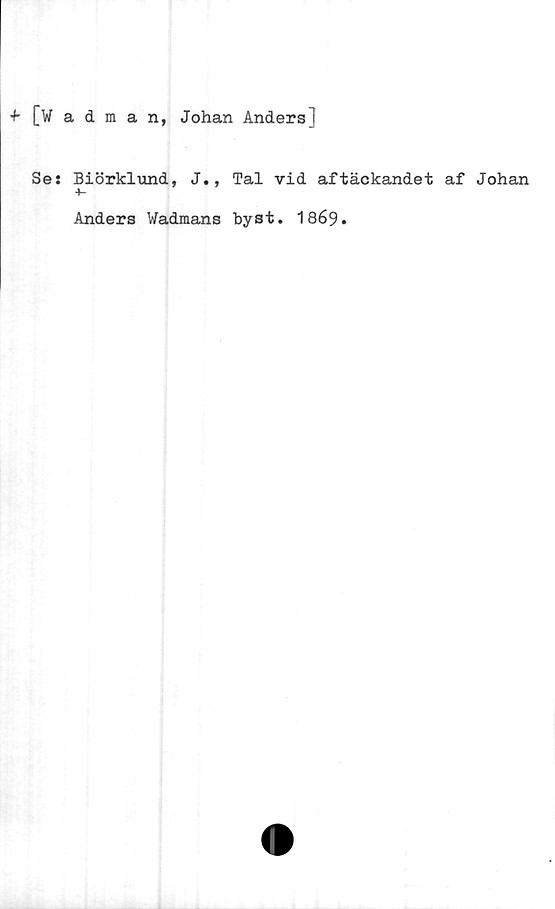  ﻿[Wadman, Johan AndersJ
Se: Biörklund, J., Tal vid aftäckandet af Johan
-t-
Anders Wadmans byst. 1869.