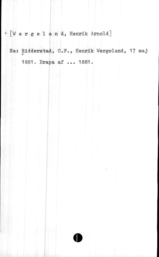  ﻿■^[Wergel and, Henrik Arnold]
Se: Ridderstad, C.F., Henrik Wergeland, 1
'h
1881. Drapa af ... 1881 .
7 maj