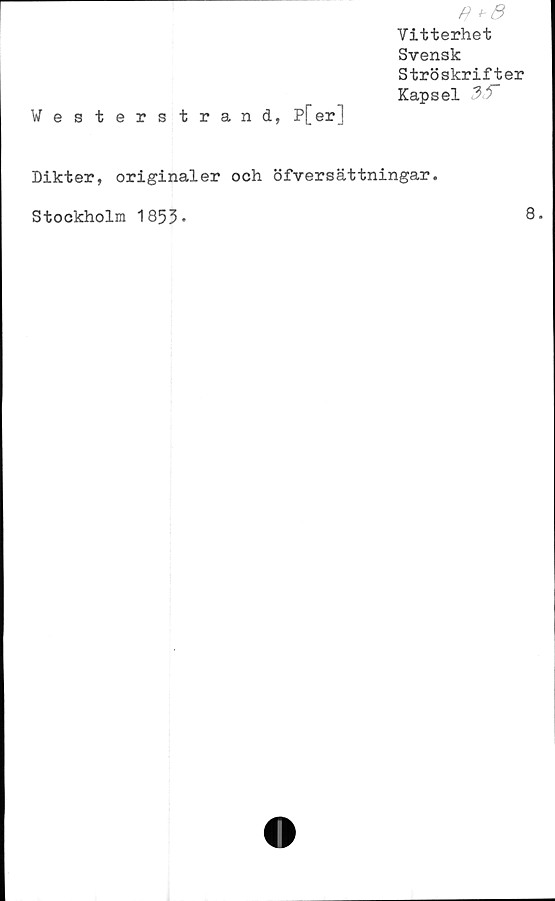  ﻿ff
Vitterhet
Svensk
Ströskrifjter
Kapsel 35”
Westerstrand, P[erj
Dikter, originaler och öfversättningar.
Stockholm 1855*
8.