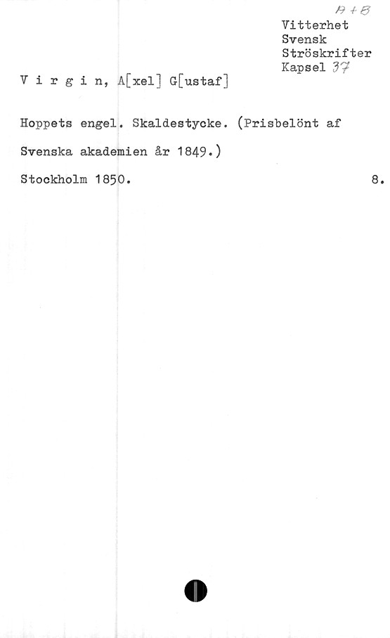  ﻿Virgin, A[xel] G[ustaf]
Vitterhet
Svensk
Ströskrifter
Kapsel d7
Hoppets engel. Skaldestycke. (Prishelönt af
Svenska akademien år 1849*)
Stockholm 1850.
8.