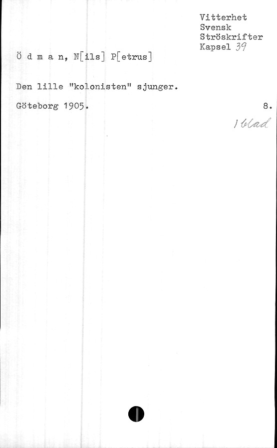  ﻿Ödman, N[ils] P[etrus]
Vitterhet
Svensk
Ströskrifter
Kapsel
Den lille "kolonisten" sjunger.
8.
Göteborg 1905