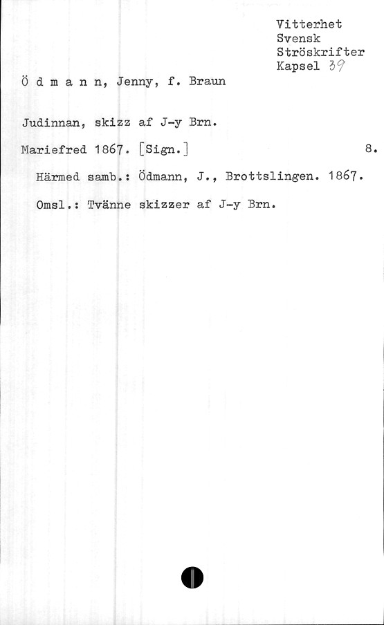  ﻿Vitterhet
Svensk
Ströskrifter
Kapsel 3?
Ödmann, Jenny, f. Braun
Judinnan, skizz af J-y Brn.
Mariefred 1867. [Sign.]
Härmed samb.: Ödmann, J., Brottslingen.
Omsl.: Tvänne skizzer af J-y Brn.
8.
1867.