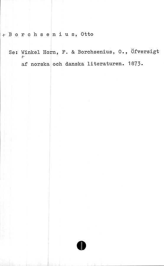  ﻿-t-Borchsenius, Otto
Se: Winkel Horn, F. & Borchsenius, 0., Öfversigt
+-
af norska och danska literaturen. 1873*