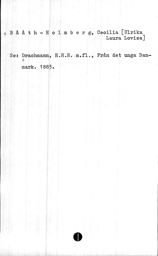  ﻿4 Bååth-Holmberg, Cecilia [Ulrika
Laura Lovisa]
Se: Drachmann, H.H.H. m.fl., Från det unga Dan-
+
mark. 1883.