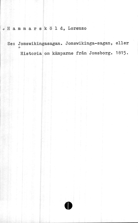  ﻿Hammarsköld, Lorenzo
Se: Jomswikingasagan. Jomswikinga-sagan,
■>-
Historia om kämparne från Jomsborg.
eller
1815-
