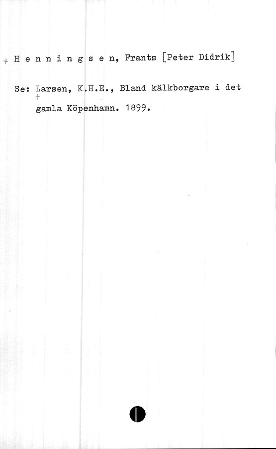  ﻿H e
Se:
nningsen, Frants [Peter Didrik]
Larsen, K.H.E., Bland kälkborgare i det
+
gamla Köpenhamn. 1899.