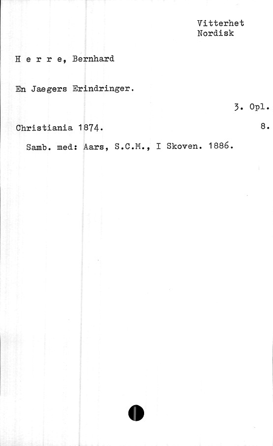  ﻿Vitterhet
Nordisk
Herre, Bernhard
En Jaegers Erindringer.
5.
Christiania 1874*
Samb. med: Aars, S.C.M., I Skoven. 1886.