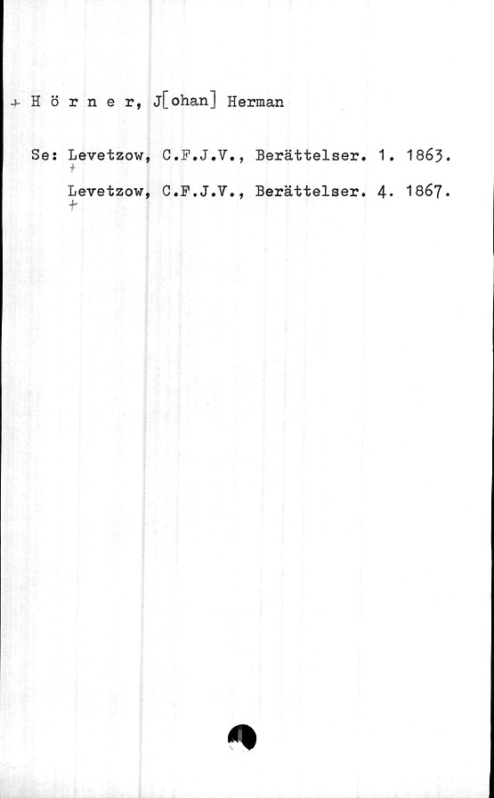  ﻿Hörner, j[ohan] Herman
Se: Levetzow, C.F.J.V., Berättelser. 1. 1863
+
Levetzow, C.F.J.V., Berättelser. 4« 1867