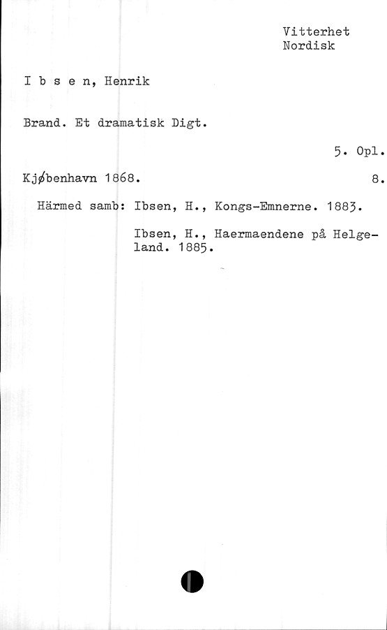  ﻿Vitterhet
Nordisk
Ibsen, Henrik
Brand. Et dramatisk Digt.
Kj^benhavn 1868.
Härmed samb: Ibsen, H., Kongs-Emnerne.
5. oPi
8
1883.
Ibsen, H., Haermaendene på Helge-
land. 1885.