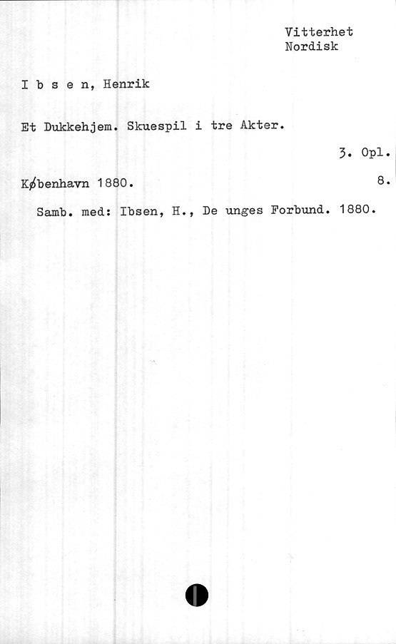  ﻿Vitterhet
Nordisk
Ibsen, Henrik
Et Dukkehjem. Skuespil i tre Akter.
3. Opl
K^benhavn 1880.	8
Samb. meds Ibsen, H., De unges Förbund. 1880.