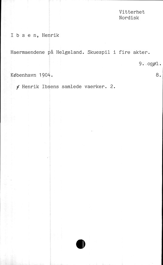  ﻿Vitterhet
Nordisk
Ibsen, Henrik
Haerraaendene på Helgeland. Skuespil i fire akter.
9. op^l
Kdbenhavn 1904.	8
^ Henrik Ibsens samlede vaerker. 2.