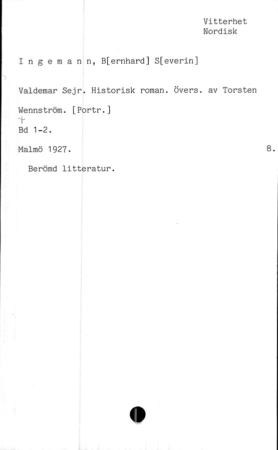  ﻿Vitterhet
Nordisk
Ingeman n, B[ernhard] S[everin]
Valdemar Sejr. Historisk roman. Övers, av Torsten
Wennström. [Portr.]
i*
Bd 1-2.
Malmö 1927.
Berömd litteratur.