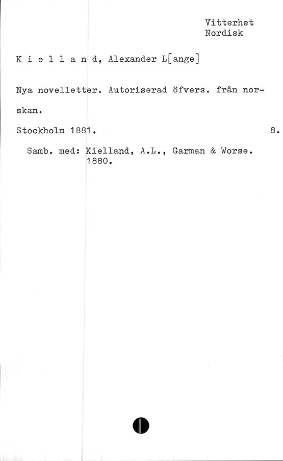  ﻿Vitterhet
Nordisk
Kielland, Alexander L[ange]
Nya novelletter. Autoriserad öfvers. från nor-
skan.
Stockholm 1881.
Samb. med: Kielland, A.L., Garman & Worse.
1880.
