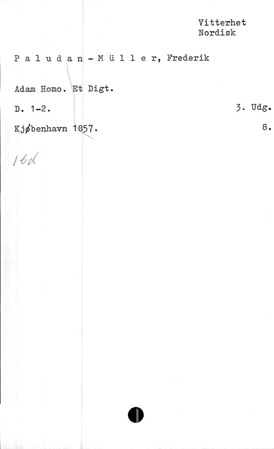 ﻿Vitterhet
Nordisk
Paludan-Muller, Prederik
Adam Homo. Et Digt.
D. 1-2.	3- Udg.
Kj^benhavn 1857'
8.
) J? d