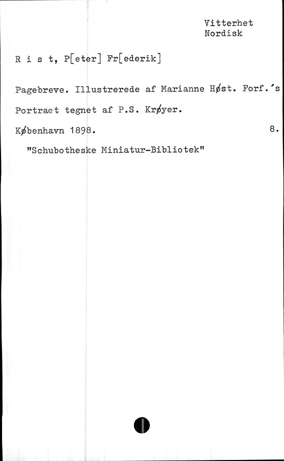  ﻿Vitterhet
Nordisk
Rist, P[eter] Fr[ederik]
Pagebreve. Illustrerede af Marianne Hj^st. Forf.'
Portraet tegnet af P.S. Kr^yer.
Kj^benhavn 1898.	8
"Schubotheske Miniatur-Bibliotek"