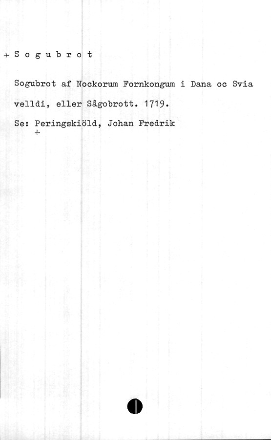  ﻿4-Sogubrot
Sogubrot af Noekorum Fornkongum i Dana oc Svia
velldi, eller Sågobrott. 1719*
Se: Peringskiöld, Johan Fredrik
+-